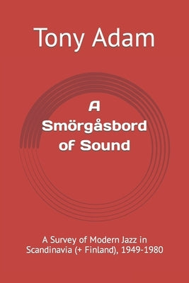 A Smörgåsbord of Sound: A Survey of Modern Jazz in Scandinavia (+ Finland), 1949-1980 by Adam, Tony