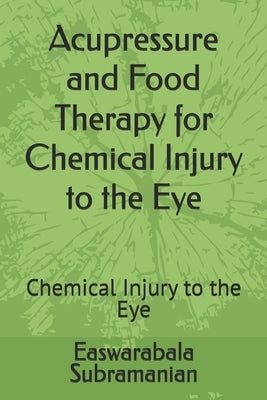Acupressure and Food Therapy for Chemical Injury to the Eye: Chemical Injury to the Eye by Subramanian, Easwarabala