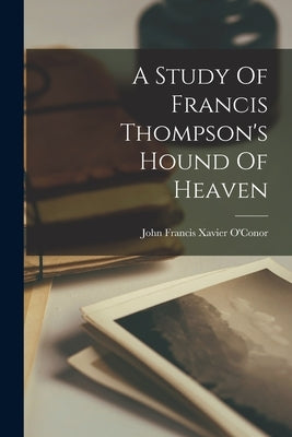 A Study Of Francis Thompson's Hound Of Heaven by John Francis Xavier O'Conor