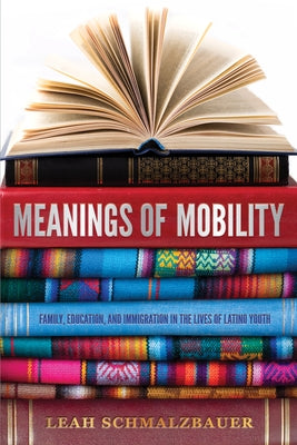 Meanings of Mobility: Family, Education, and Immigration in the Lives of Latino Youth: Family, Education, and Immigration in the Lives of Latino Youth by Schmalzbauer, Leah