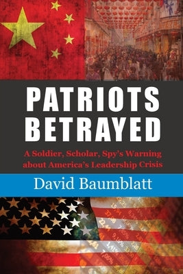 Patriots Betrayed: A Soldier, Scholar, Spy's Warning about America's Leadership Crisis by Baumblatt, David