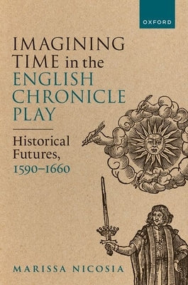 Imagining Time in the English Chronicle Play: Historical Futures, 1590-1660 by Nicosia, Marissa