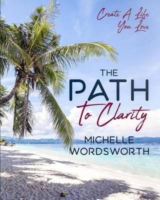 The Path To Clarity: Create A Life You Love by Wordsworth, Michelle