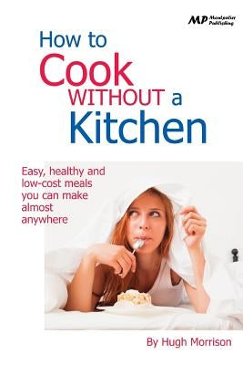 How to Cook Without a Kitchen: Easy, healthy and low-cost meals you can make almost anywhere by Morrison, Hugh