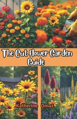The Cut Flower Garden Guide: Grow Stunning Flowers for Bouquets & Profit by Omaz, Katherine