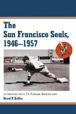 The San Francisco Seals, 1946-1957: Interviews with 25 Former Baseballers by Kelley, Brent P.