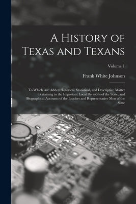 A History of Texas and Texans: To Which Are Added Historical, Statistical, and Descriptive Matter Pertaining to the Important Local Divisions of the by Johnson, Frank White