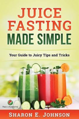 Juice Fasting Made Simple: Your Guide to Juicy Tips and Tricks by Johnson, Sharon E.