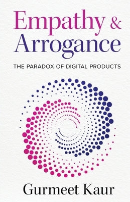 Empathy & Arrogance: The Paradox of Digital Products by Kaur, Gurmeet