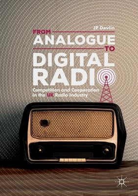 From Analogue to Digital Radio: Competition and Cooperation in the UK Radio Industry by Devlin, Jp