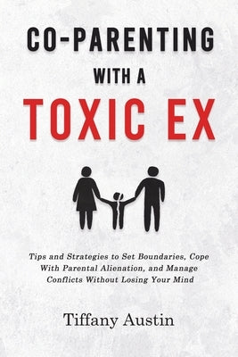 Co-Parenting With a Toxic Ex: Tips and Strategies to Set Boundaries, Cope With Parental Alienation, and Manage Conflicts Without Losing Your Mind by Austin, Tiffany