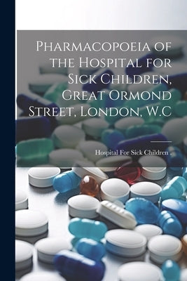 Pharmacopoeia of the Hospital for Sick Children, Great Ormond Street, London, W.C by Hospital for Sick Children (London, E.