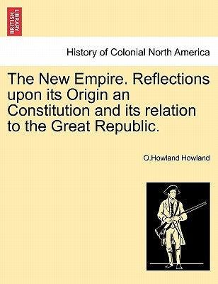 The New Empire. Reflections upon its Origin an Constitution and its relation to the Great Republic. by Howland, O. Howland