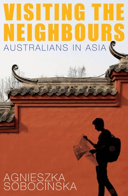Visiting the Neighbours: Australians in Asia by Sobocinska, Agnieszka