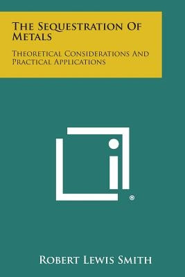 The Sequestration Of Metals: Theoretical Considerations And Practical Applications by Smith, Robert Lewis