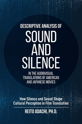 Descriptive Analysis of Sound and Silence in the Audiovisual Translations of American and Japanese Movies: How Silence and Sound Shape Cultural Percep by Adachi, Reito