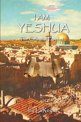 I Am Yeshua: The Celestial Prophet by Laroya