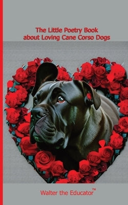 The Little Poetry Book about Loving Cane Corso Dogs by Walter the Educator