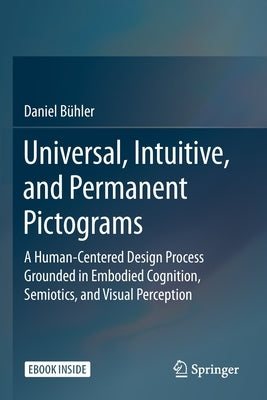 Universal, Intuitive, and Permanent Pictograms: A Human-Centered Design Process Grounded in Embodied Cognition, Semiotics, and Visual Perception by Bühler, Daniel