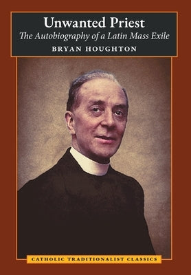 Unwanted Priest: The Autobiography of a Latin Mass Exile by Houghton, Bryan