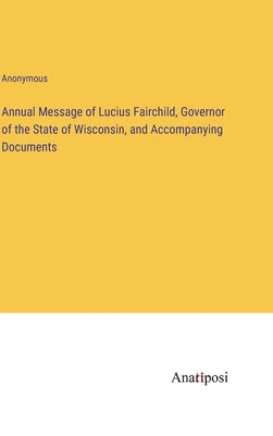 Annual Message of Lucius Fairchild, Governor of the State of Wisconsin, and Accompanying Documents by Anonymous