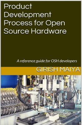 Product Development Process for Open Source Hardware: A reference guide for OSH developers by Maiya, Girish