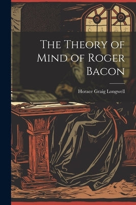 The Theory of Mind of Roger Bacon by Longwell, Horace Graig