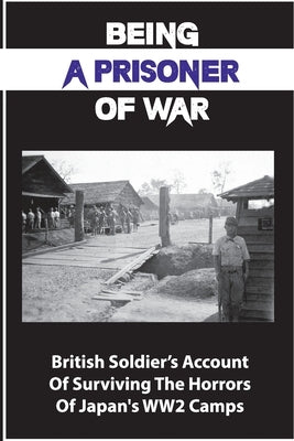 Being A Prisoner Of War: British Soldier's Account Of Surviving The Horrors Of Japan's WW2 Camps by Parihar, Jeanett