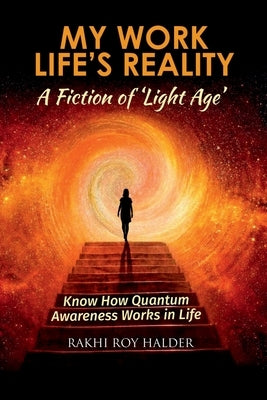 My Work Life's Reality: A Fiction of 'Light Age': Know how Quantum Awareness Works in Life by Rakhi Roy Halder