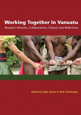 Working Together in Vanuatu: Research Histories, Collaborations, Projects and Reflections by Taylor, John