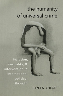 The Humanity of Universal Crime: Inclusion, Inequality, and Intervention in International Political Thought by Graf, Sinja