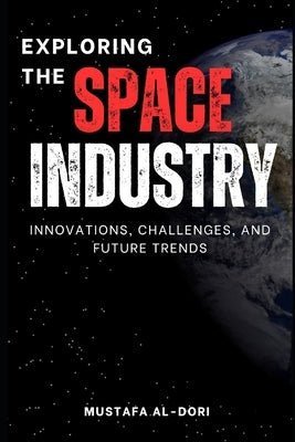 Exploring the Space Industry: Innovations, Challenges, and Future Trends by Al-Dori, Mustafa Kamal Mustafa