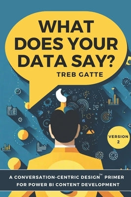 What Does Your Data Say?: A Conversation-Centric Design(TM) Primer for Power BI Content Development by Gatte, Treb