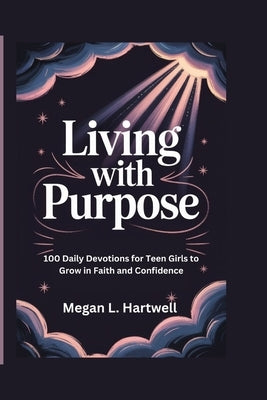 Living with Purpose: 100 Daily Devotions for Teen Girls to Grow in Faith and Confidence by L. Hartwell, Megan