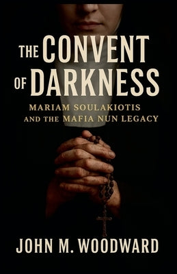 The Convent of Darkness: Mariam Soulakiotis and the Mafia Nun Legacy by Woodward, John M.