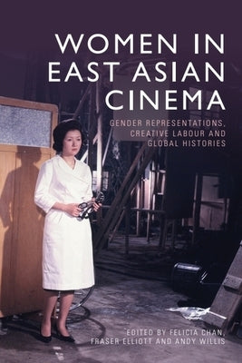 Women in East Asian Cinema: Gender Representations, Creative Labour and Global Histories by Chan, Felicia