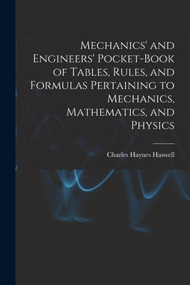 Mechanics' and Engineers' Pocket-Book of Tables, Rules, and Formulas Pertaining to Mechanics, Mathematics, and Physics by Haswell, Charles Haynes
