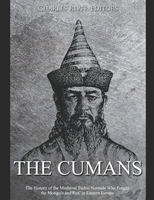 The Cumans: The History of the Medieval Turkic Nomads Who Fought the Mongols and Rus' in Eastern Europe by Charles River