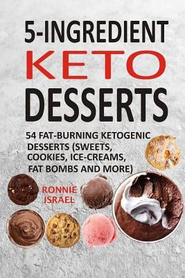 5-Ingredient Keto Desserts: 54 Fat-Burning Ketogenic Desserts (Sweets, Cookies, Ice-Creams, Fat Bombs And More) by Israel, Ronnie