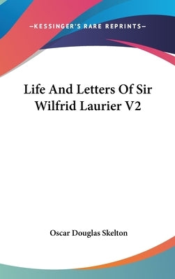 Life And Letters Of Sir Wilfrid Laurier V2 by Skelton, Oscar Douglas