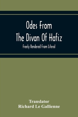 Odes From The Divan Of Hafiz: Freely Rendered From Literal by Le Gallienne, Richard