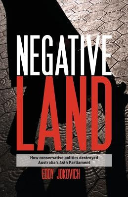 Negative land: How conservative politics destroyed Australia's 44th Parliament by Jokovich, Eddy