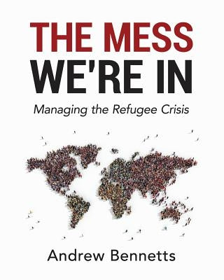 The Mess We're In: Managing the Refugee Crisis by Bennetts, Andrew