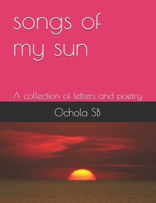 songs of my sun: A collection of Letters and Poetry by Ochola, Steve Biko