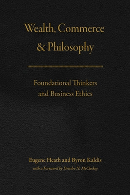 Wealth, Commerce, and Philosophy: Foundational Thinkers and Business Ethics by Heath, Eugene
