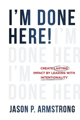 I'm Done Here: Create Lasting Impact by Leading With Intentionality by Armstrong, Jason P.