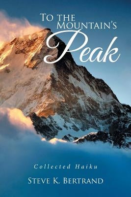 To the Mountain's Peak: Collected Haiku by Bertrand, Steve K.