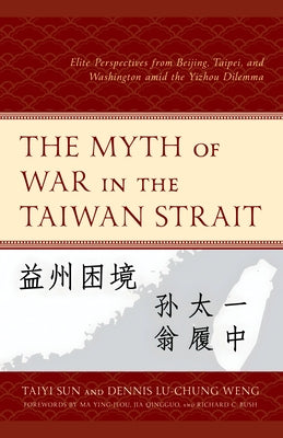 The Myth of War in the Taiwan Strait: Elite Perspectives from Beijing, Taipei, and Washington Amid the Yizhou Dilemma by Sun, Taiyi