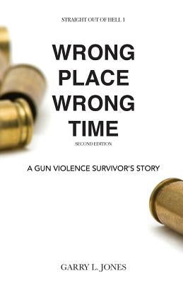 Straight Out of Hell 1 WRONG PLACE WRONG TIME: A Gun Violence Survivor's Story by Jones, Garry L.