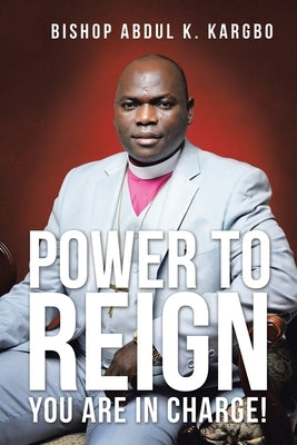 Power to Reign: You Are in Charge! by Kargbo, Bishop Abdul K.